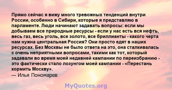 Прямо сейчас я вижу много тревожных тенденций внутри России, особенно в Сибири, которые я представляю в парламенте. Люди начинают задавать вопросы: если мы добываем все природные ресурсы - если у нас есть вся нефть,