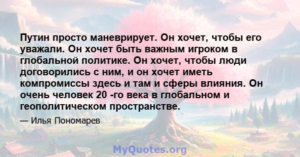 Путин просто маневрирует. Он хочет, чтобы его уважали. Он хочет быть важным игроком в глобальной политике. Он хочет, чтобы люди договорились с ним, и он хочет иметь компромиссы здесь и там и сферы влияния. Он очень