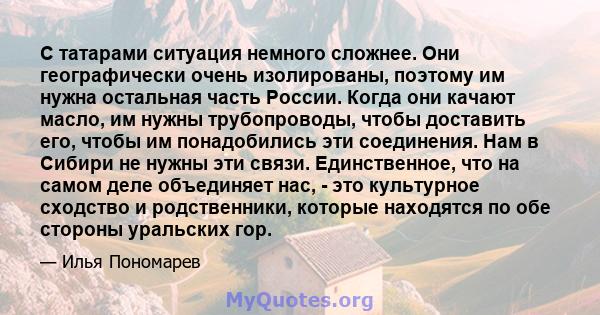 С татарами ситуация немного сложнее. Они географически очень изолированы, поэтому им нужна остальная часть России. Когда они качают масло, им нужны трубопроводы, чтобы доставить его, чтобы им понадобились эти