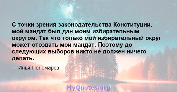 С точки зрения законодательства Конституции, мой мандат был дан моим избирательным округом. Так что только мой избирательный округ может отозвать мой мандат. Поэтому до следующих выборов никто не должен ничего делать.