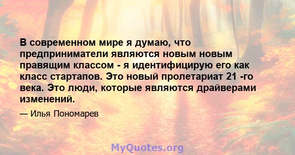 В современном мире я думаю, что предприниматели являются новым новым правящим классом - я идентифицирую его как класс стартапов. Это новый пролетариат 21 -го века. Это люди, которые являются драйверами изменений.