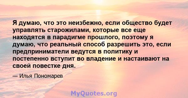 Я думаю, что это неизбежно, если общество будет управлять старожилами, которые все еще находятся в парадигме прошлого, поэтому я думаю, что реальный способ разрешить это, если предприниматели ведутся в политику и