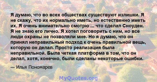 Я думаю, что во всех обществах существуют излишки. Я не скажу, что их нормально иметь, но естественно иметь их. Я очень внимательно смотрю ... что сделал Сноуден. Я не знаю его лично. Я хотел поговорить с ним, но все