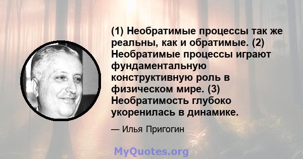 (1) Необратимые процессы так же реальны, как и обратимые. (2) Необратимые процессы играют фундаментальную конструктивную роль в физическом мире. (3) Необратимость глубоко укоренилась в динамике.