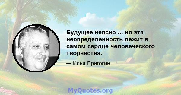 Будущее неясно ... но эта неопределенность лежит в самом сердце человеческого творчества.