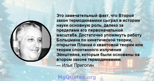 Это замечательный факт, что Второй закон термодинамики сыграл в истории науки основную роль, далеко за пределами его первоначальной масштаба. Достаточно упомянуть работу Больцмана по кинетической теории, открытие Планка 