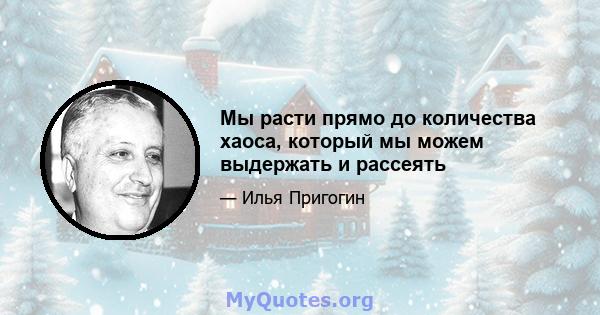 Мы расти прямо до количества хаоса, который мы можем выдержать и рассеять