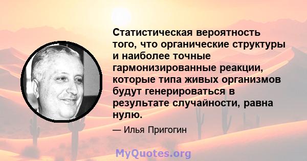 Статистическая вероятность того, что органические структуры и наиболее точные гармонизированные реакции, которые типа живых организмов будут генерироваться в результате случайности, равна нулю.