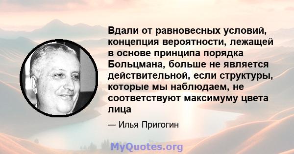 Вдали от равновесных условий, концепция вероятности, лежащей в основе принципа порядка Больцмана, больше не является действительной, если структуры, которые мы наблюдаем, не соответствуют максимуму цвета лица