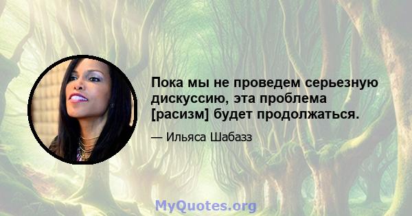 Пока мы не проведем серьезную дискуссию, эта проблема [расизм] будет продолжаться.