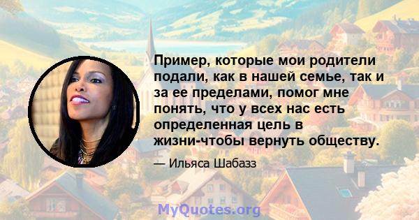 Пример, которые мои родители подали, как в нашей семье, так и за ее пределами, помог мне понять, что у всех нас есть определенная цель в жизни-чтобы вернуть обществу.