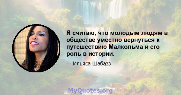 Я считаю, что молодым людям в обществе уместно вернуться к путешествию Малкольма и его роль в истории.