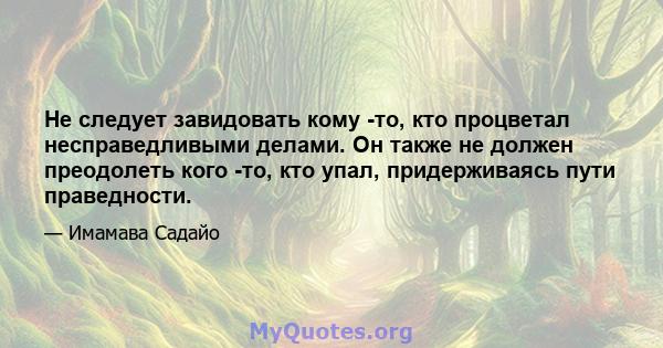 Не следует завидовать кому -то, кто процветал несправедливыми делами. Он также не должен преодолеть кого -то, кто упал, придерживаясь пути праведности.