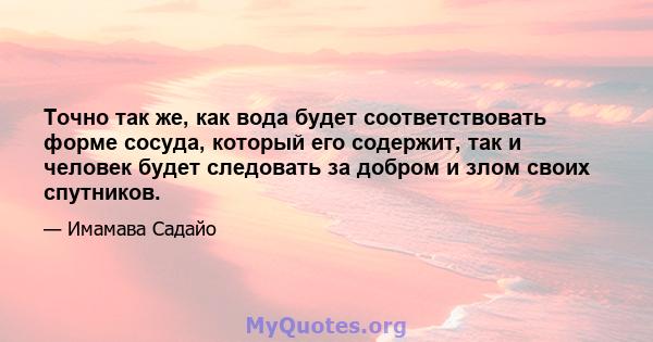 Точно так же, как вода будет соответствовать форме сосуда, который его содержит, так и человек будет следовать за добром и злом своих спутников.