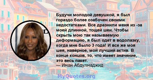 Будучи молодой девушкой, я был гораздо более озабочен своими недостатками. Все дразнили меня из -за моей длинной, тощей шеи. Чтобы скрыть мою так называемую деформацию, я был одет в водолазку, когда мне было 3 года! И