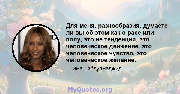 Для меня, разнообразия, думаете ли вы об этом как о расе или полу, это не тенденция, это человеческое движение, это человеческое чувство, это человеческое желание.