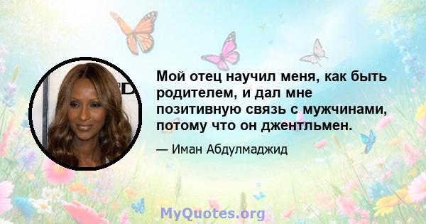 Мой отец научил меня, как быть родителем, и дал мне позитивную связь с мужчинами, потому что он джентльмен.