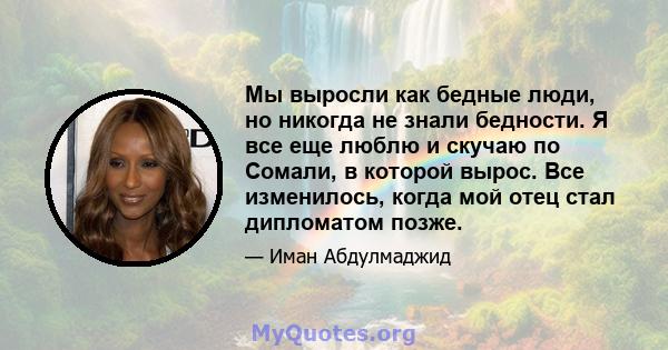 Мы выросли как бедные люди, но никогда не знали бедности. Я все еще люблю и скучаю по Сомали, в которой вырос. Все изменилось, когда мой отец стал дипломатом позже.