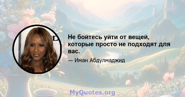 Не бойтесь уйти от вещей, которые просто не подходят для вас.