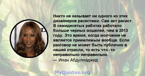 Никто не называет ни одного из этих дизайнеров расистами. Сам акт расист. В семидесятых работах работало больше черных моделей, чем в 2013 году. Это время, когда молчание не является приемлемым вообще. Если разговор не