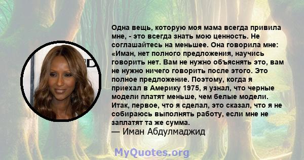 Одна вещь, которую моя мама всегда привила мне, - это всегда знать мою ценность. Не соглашайтесь на меньшее. Она говорила мне: «Иман, нет полного предложения, научись говорить нет. Вам не нужно объяснять это, вам не