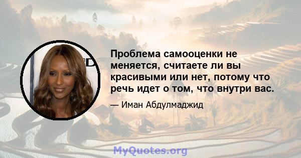 Проблема самооценки не меняется, считаете ли вы красивыми или нет, потому что речь идет о том, что внутри вас.