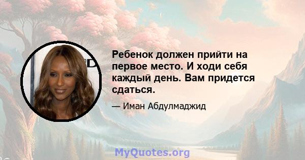 Ребенок должен прийти на первое место. И ходи себя каждый день. Вам придется сдаться.