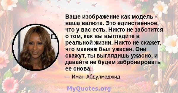 Ваше изображение как модель - ваша валюта. Это единственное, что у вас есть. Никто не заботится о том, как вы выглядите в реальной жизни. Никто не скажет, что макияж был ужасен. Они скажут, ты выглядишь ужасно, и