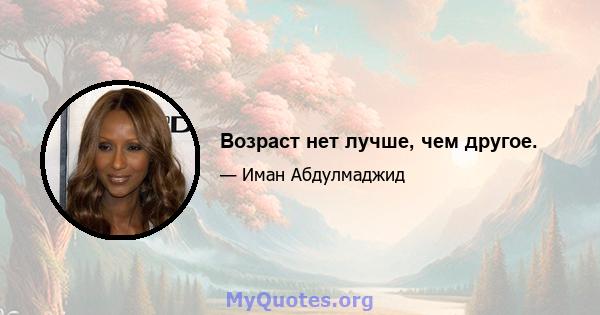 Возраст нет лучше, чем другое.