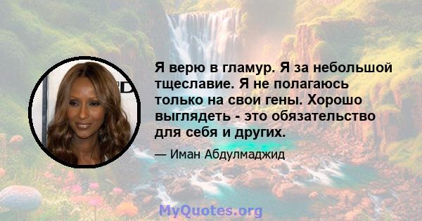 Я верю в гламур. Я за небольшой тщеславие. Я не полагаюсь только на свои гены. Хорошо выглядеть - это обязательство для себя и других.