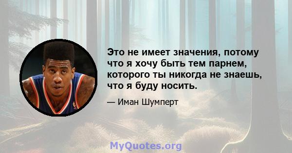 Это не имеет значения, потому что я хочу быть тем парнем, которого ты никогда не знаешь, что я буду носить.