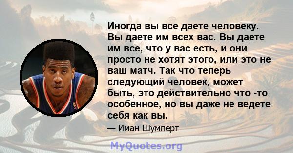 Иногда вы все даете человеку. Вы даете им всех вас. Вы даете им все, что у вас есть, и они просто не хотят этого, или это не ваш матч. Так что теперь следующий человек, может быть, это действительно что -то особенное,