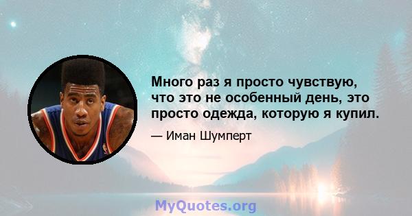 Много раз я просто чувствую, что это не особенный день, это просто одежда, которую я купил.