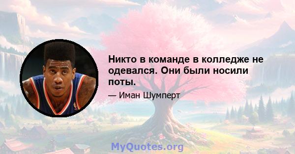 Никто в команде в колледже не одевался. Они были носили поты.