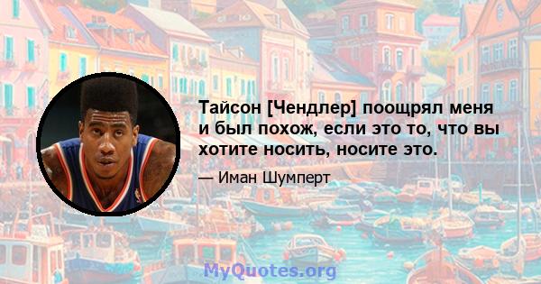 Тайсон [Чендлер] поощрял меня и был похож, если это то, что вы хотите носить, носите это.