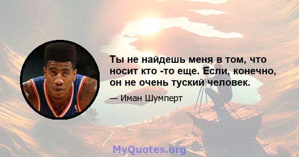 Ты не найдешь меня в том, что носит кто -то еще. Если, конечно, он не очень туский человек.