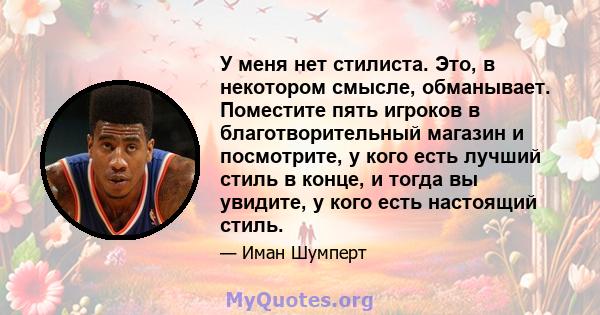 У меня нет стилиста. Это, в некотором смысле, обманывает. Поместите пять игроков в благотворительный магазин и посмотрите, у кого есть лучший стиль в конце, и тогда вы увидите, у кого есть настоящий стиль.