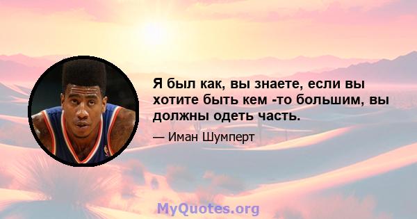 Я был как, вы знаете, если вы хотите быть кем -то большим, вы должны одеть часть.