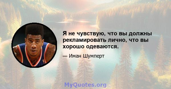 Я не чувствую, что вы должны рекламировать лично, что вы хорошо одеваются.