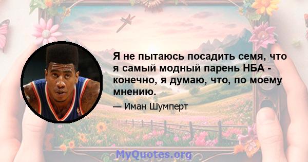 Я не пытаюсь посадить семя, что я самый модный парень НБА - конечно, я думаю, что, по моему мнению.