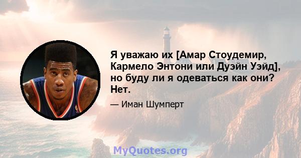 Я уважаю их [Амар Стоудемир, Кармело Энтони или Дуэйн Уэйд], но буду ли я одеваться как они? Нет.