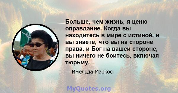 Больше, чем жизнь, я ценю оправдание. Когда вы находитесь в мире с истиной, и вы знаете, что вы на стороне права, и Бог на вашей стороне, вы ничего не боитесь, включая тюрьму.