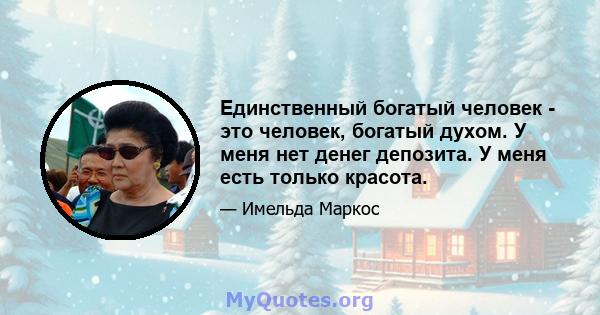 Единственный богатый человек - это человек, богатый духом. У меня нет денег депозита. У меня есть только красота.