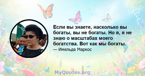 Если вы знаете, насколько вы богаты, вы не богаты. Но я, я не знаю о масштабах моего богатства. Вот как мы богаты.