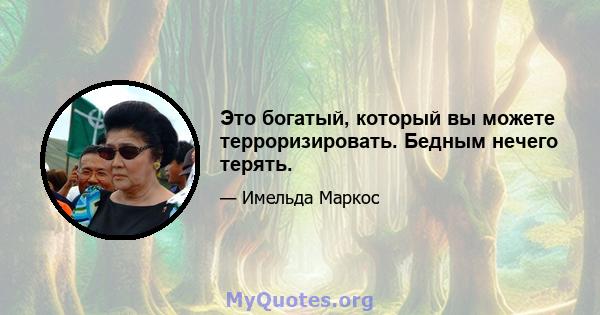 Это богатый, который вы можете терроризировать. Бедным нечего терять.