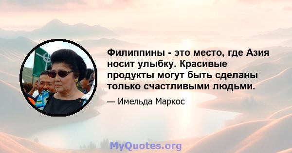 Филиппины - это место, где Азия носит улыбку. Красивые продукты могут быть сделаны только счастливыми людьми.