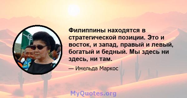 Филиппины находятся в стратегической позиции. Это и восток, и запад, правый и левый, богатый и бедный. Мы здесь ни здесь, ни там.