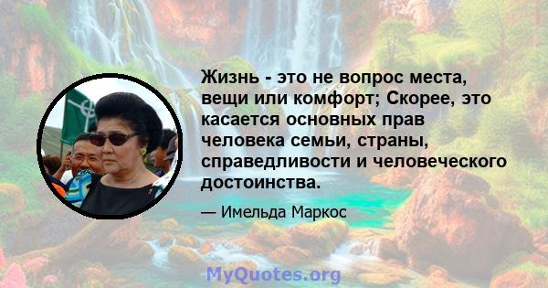 Жизнь - это не вопрос места, вещи или комфорт; Скорее, это касается основных прав человека семьи, страны, справедливости и человеческого достоинства.