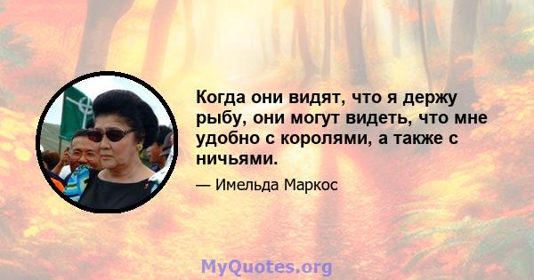 Когда они видят, что я держу рыбу, они могут видеть, что мне удобно с королями, а также с ничьями.