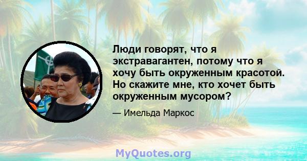 Люди говорят, что я экстравагантен, потому что я хочу быть окруженным красотой. Но скажите мне, кто хочет быть окруженным мусором?